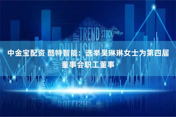 中金宝配资 酷特智能：选举吴琳琳女士为第四届董事会职工董事