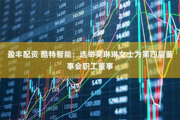 盈丰配资 酷特智能：选举吴琳琳女士为第四届董事会职工董事
