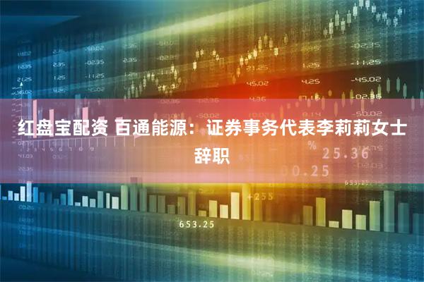 红盘宝配资 百通能源：证券事务代表李莉莉女士辞职