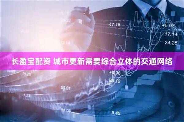 长盈宝配资 城市更新需要综合立体的交通网络