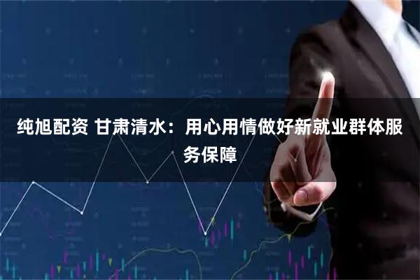 纯旭配资 甘肃清水：用心用情做好新就业群体服务保障