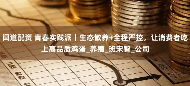 闻道配资 青春实践派｜生态散养+全程严控，让消费者吃上高品质鸡蛋_养殖_班宋智_公司