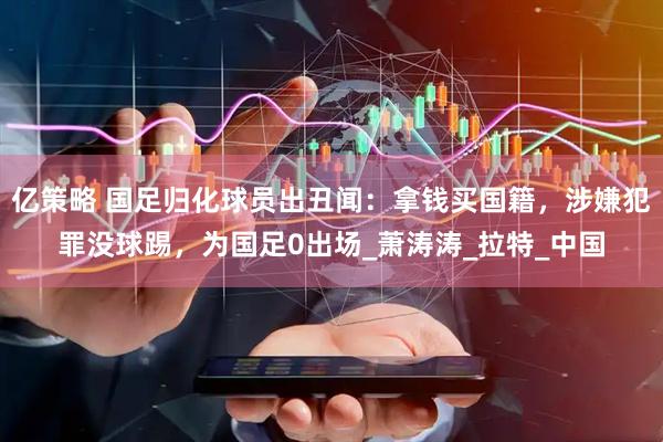 亿策略 国足归化球员出丑闻：拿钱买国籍，涉嫌犯罪没球踢，为国足0出场_萧涛涛_拉特_中国