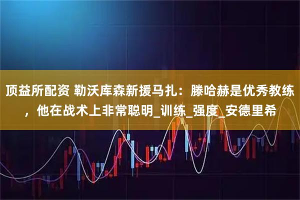 顶益所配资 勒沃库森新援马扎：滕哈赫是优秀教练，他在战术上非常聪明_训练_强度_安德里希
