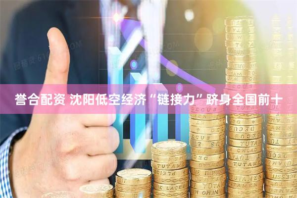 誉合配资 沈阳低空经济“链接力”跻身全国前十
