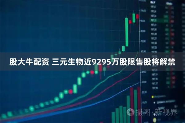 股大牛配资 三元生物近9295万股限售股将解禁