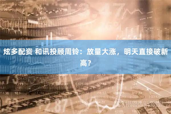 炫多配资 和讯投顾周铃：放量大涨，明天直接破新高？