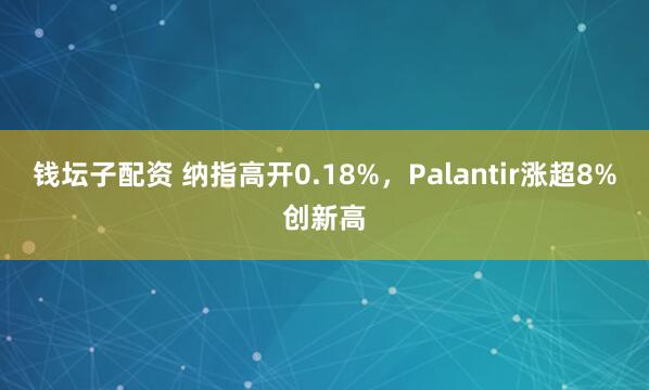 钱坛子配资 纳指高开0.18%，Palantir涨超8%创新高