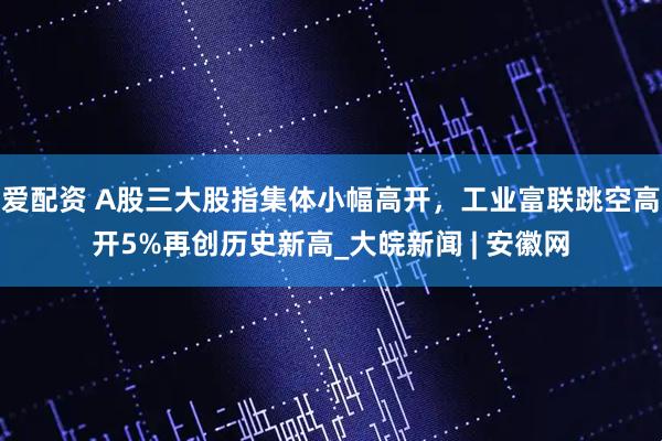 爱配资 A股三大股指集体小幅高开，工业富联跳空高开5%再创历史新高_大皖新闻 | 安徽网