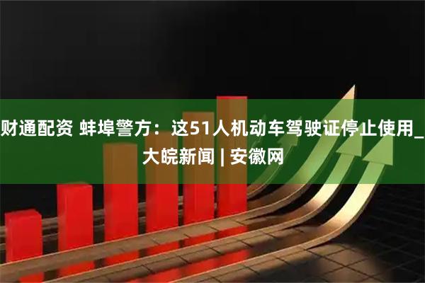 财通配资 蚌埠警方：这51人机动车驾驶证停止使用_大皖新闻 | 安徽网