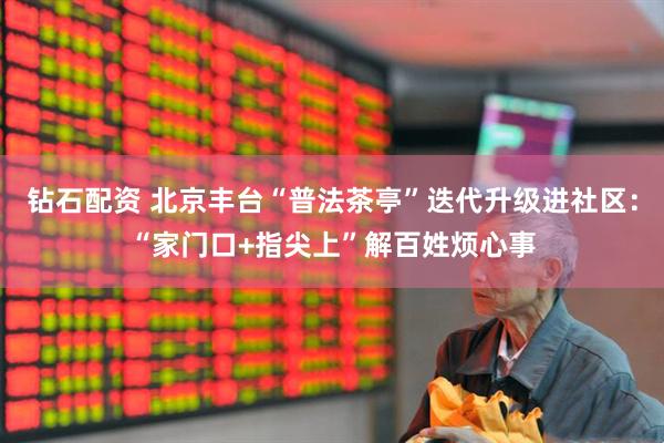 钻石配资 北京丰台“普法茶亭”迭代升级进社区：“家门口+指尖上”解百姓烦心事