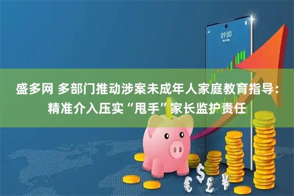 盛多网 多部门推动涉案未成年人家庭教育指导：精准介入压实“甩手”家长监护责任