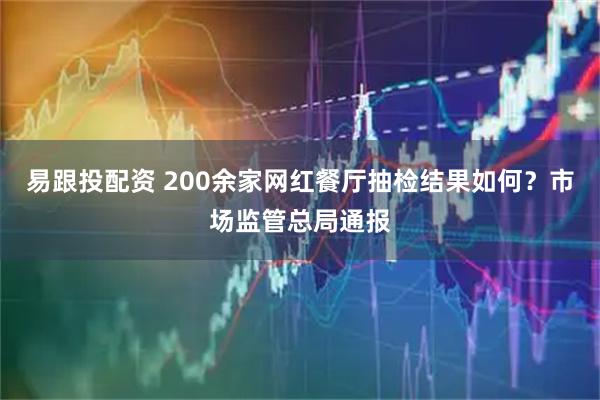 易跟投配资 200余家网红餐厅抽检结果如何？市场监管总局通报