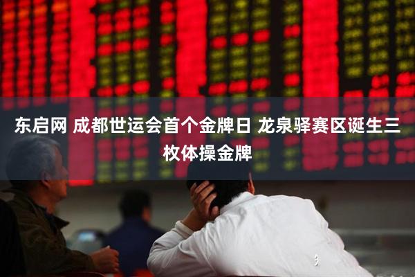 东启网 成都世运会首个金牌日 龙泉驿赛区诞生三枚体操金牌