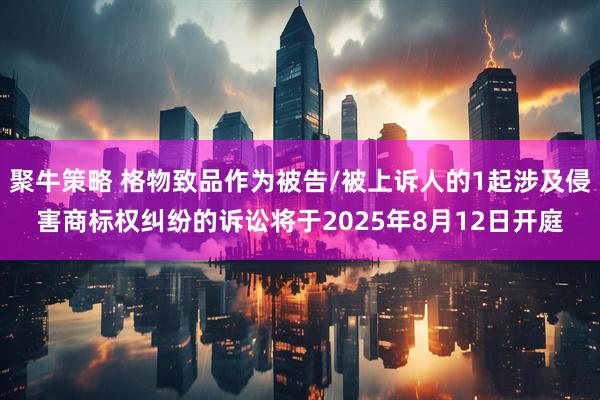 聚牛策略 格物致品作为被告/被上诉人的1起涉及侵害商标权纠纷的诉讼将于2025年8月12日开庭