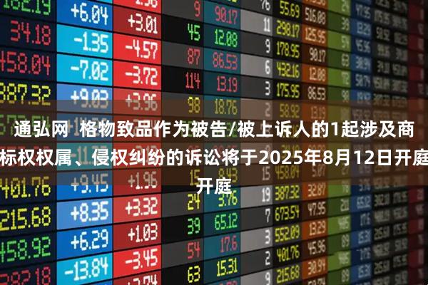 通弘网  格物致品作为被告/被上诉人的1起涉及商标权权属、侵权纠纷的诉讼将于2025年8月12日开庭
