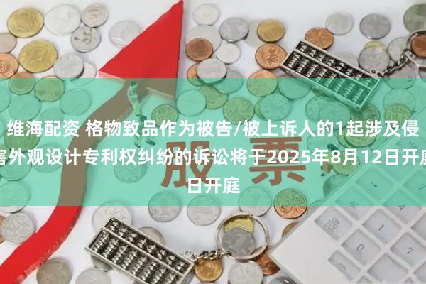 维海配资 格物致品作为被告/被上诉人的1起涉及侵害外观设计专利权纠纷的诉讼将于2025年8月12日开庭