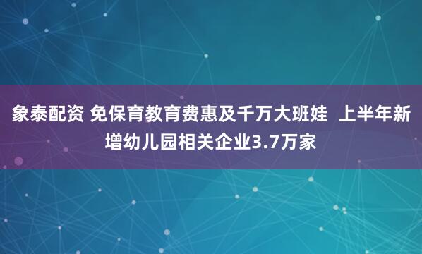 象泰配资 免保育教育费惠及千万大班娃  上半年新增幼儿园相关企业3.7万家