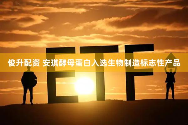 俊升配资 安琪酵母蛋白入选生物制造标志性产品