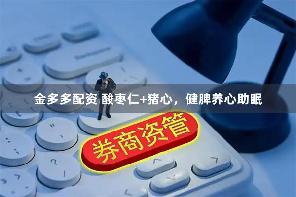 金多多配资 酸枣仁+猪心，健脾养心助眠