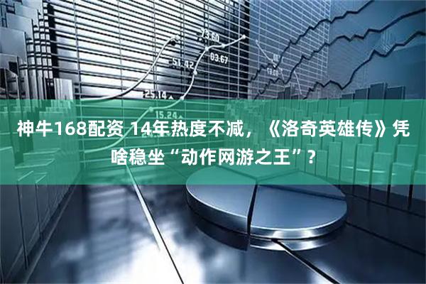 神牛168配资 14年热度不减，《洛奇英雄传》凭啥稳坐“动作网游之王”？