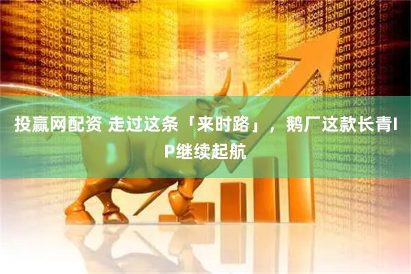 投赢网配资 走过这条「来时路」，鹅厂这款长青IP继续起航