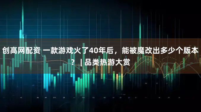 创高网配资 一款游戏火了40年后，能被魔改出多少个版本？ | 品类热游大赏