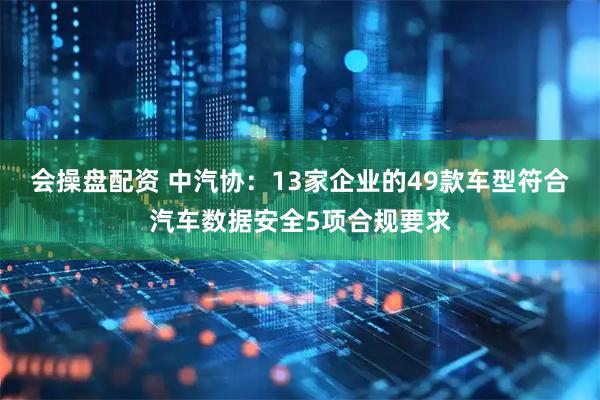 会操盘配资 中汽协：13家企业的49款车型符合汽车数据安全5项合规要求