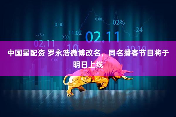 中国星配资 罗永浩微博改名，同名播客节目将于明日上线