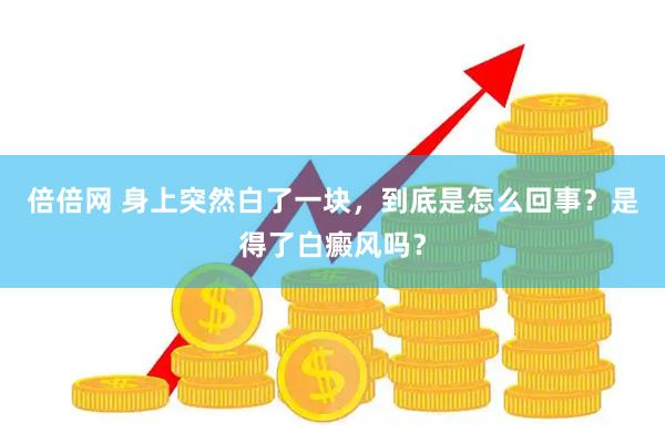 倍倍网 身上突然白了一块，到底是怎么回事？是得了白癜风吗？