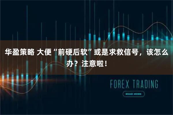 华盈策略 大便“前硬后软”或是求救信号，该怎么办？注意啦！