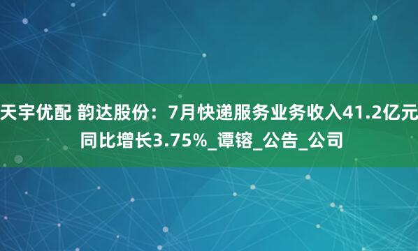 天宇优配 韵达股份：7月快递服务业务收入41.2亿元 同比增长3.75%_谭镕_公告_公司