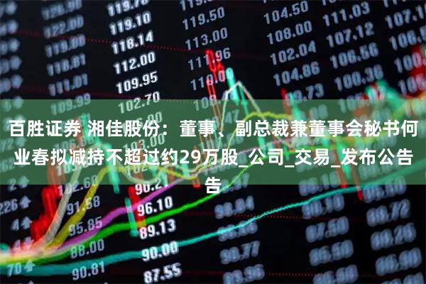 百胜证券 湘佳股份：董事、副总裁兼董事会秘书何业春拟减持不超过约29万股_公司_交易_发布公告