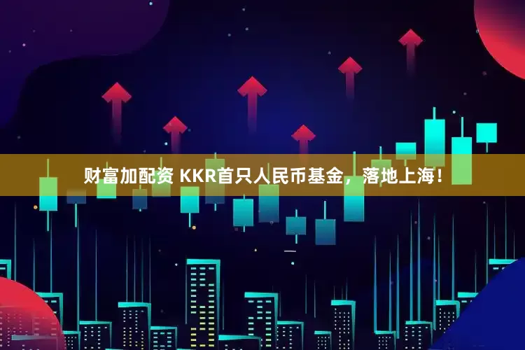 财富加配资 KKR首只人民币基金，落地上海！