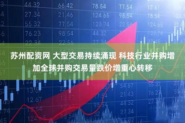 苏州配资网 大型交易持续涌现 科技行业并购增加全球并购交易量跌价增重心转移
