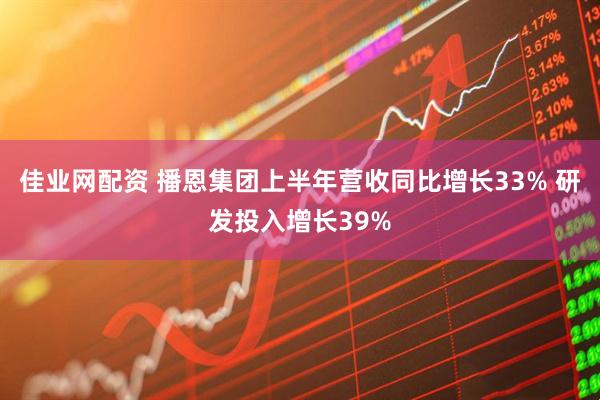 佳业网配资 播恩集团上半年营收同比增长33% 研发投入增长39%