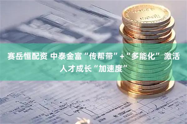 赛岳恒配资 中泰金富“传帮带”+“多能化” 激活人才成长“加速度”