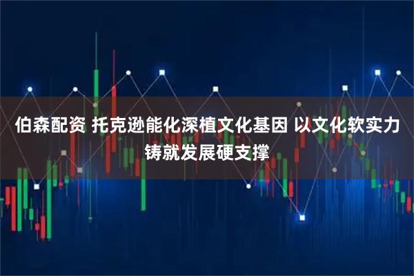 伯森配资 托克逊能化深植文化基因 以文化软实力铸就发展硬支撑