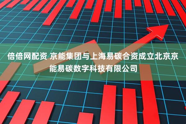 倍倍网配资 京能集团与上海易碳合资成立北京京能易碳数字科技有限公司