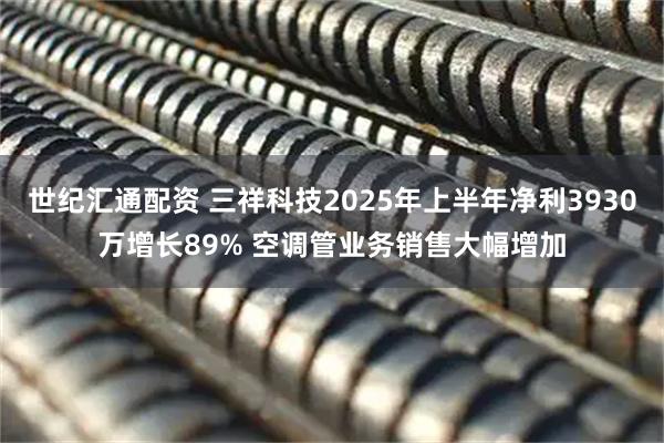 世纪汇通配资 三祥科技2025年上半年净利3930万增长89% 空调管业务销售大幅增加