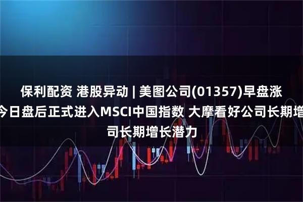 保利配资 港股异动 | 美图公司(01357)早盘涨超7% 今日盘后正式进入MSCI中国指数 大摩看好公司长期增长潜力