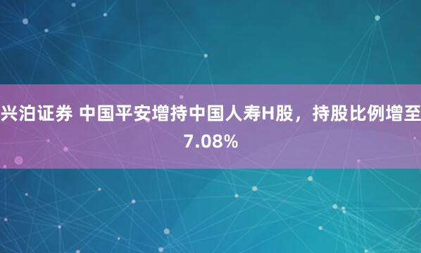 兴泊证券 中国平安增持中国人寿H股，持股比例增至7.08%