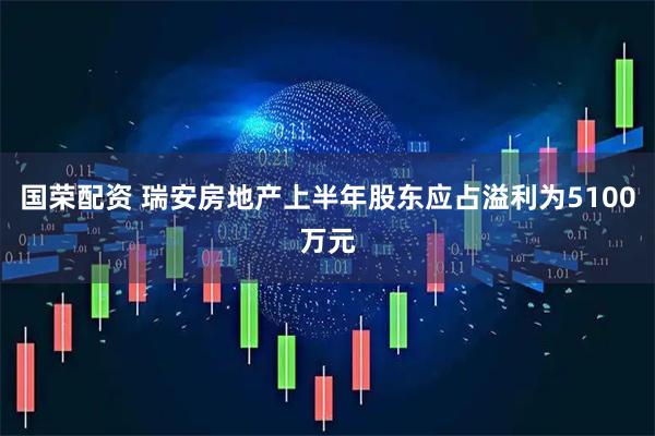 国荣配资 瑞安房地产上半年股东应占溢利为5100万元