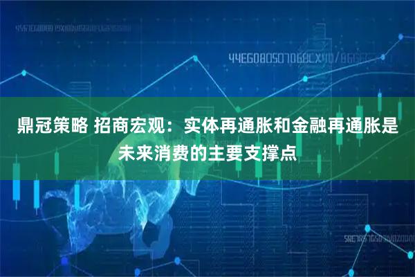 鼎冠策略 招商宏观：实体再通胀和金融再通胀是未来消费的主要支撑点