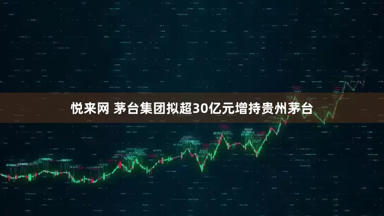 悦来网 茅台集团拟超30亿元增持贵州茅台