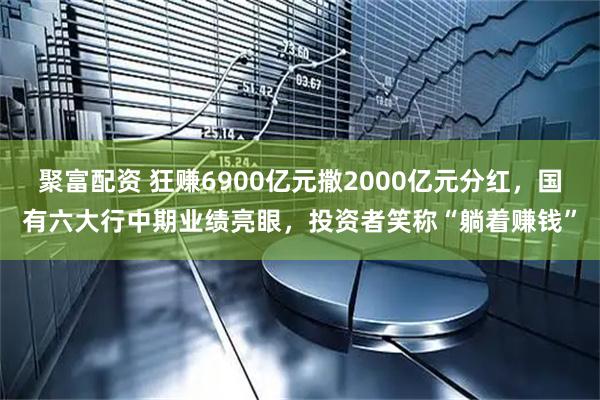 聚富配资 狂赚6900亿元撒2000亿元分红，国有六大行中期业绩亮眼，投资者笑称“躺着赚钱”
