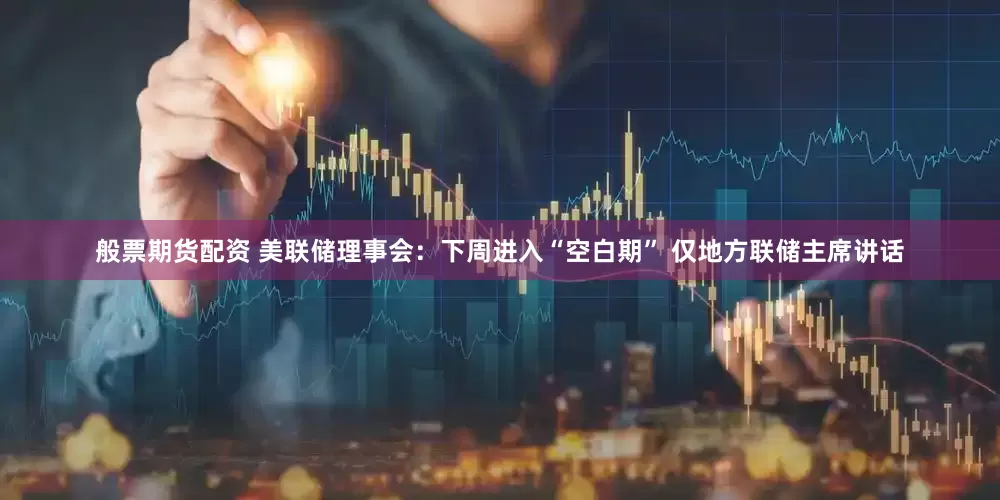 般票期货配资 美联储理事会：下周进入“空白期” 仅地方联储主席讲话