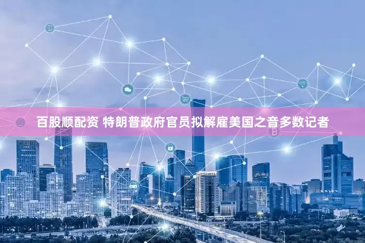 百股顺配资 特朗普政府官员拟解雇美国之音多数记者