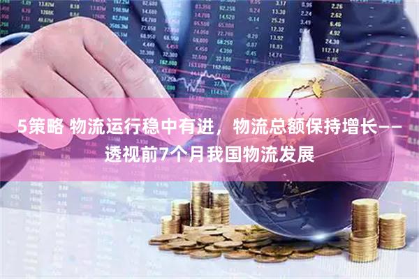 5策略 物流运行稳中有进，物流总额保持增长——透视前7个月我国物流发展