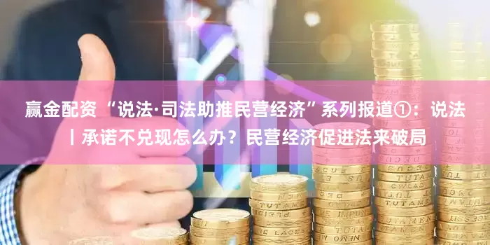 赢金配资 “说法·司法助推民营经济”系列报道①：说法丨承诺不兑现怎么办？民营经济促进法来破局